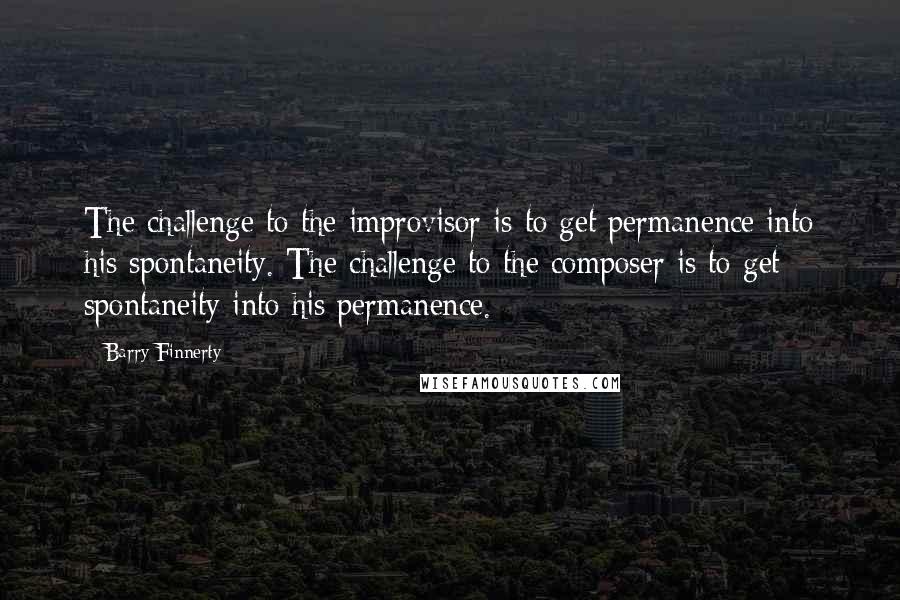 Barry Finnerty Quotes: The challenge to the improvisor is to get permanence into his spontaneity. The challenge to the composer is to get spontaneity into his permanence.