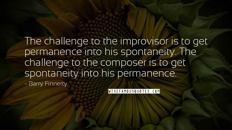 Barry Finnerty Quotes: The challenge to the improvisor is to get permanence into his spontaneity. The challenge to the composer is to get spontaneity into his permanence.