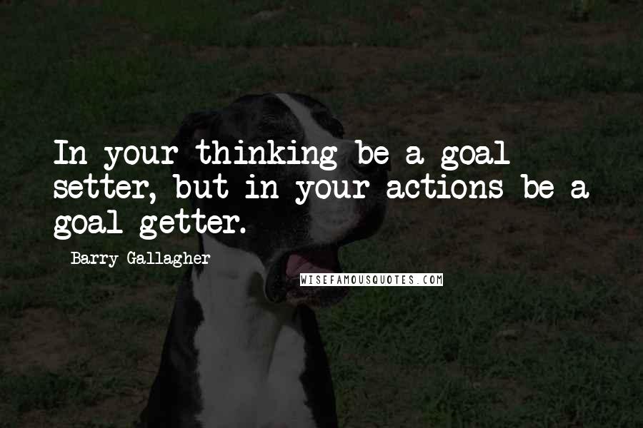 Barry Gallagher Quotes: In your thinking be a goal setter, but in your actions be a goal getter.