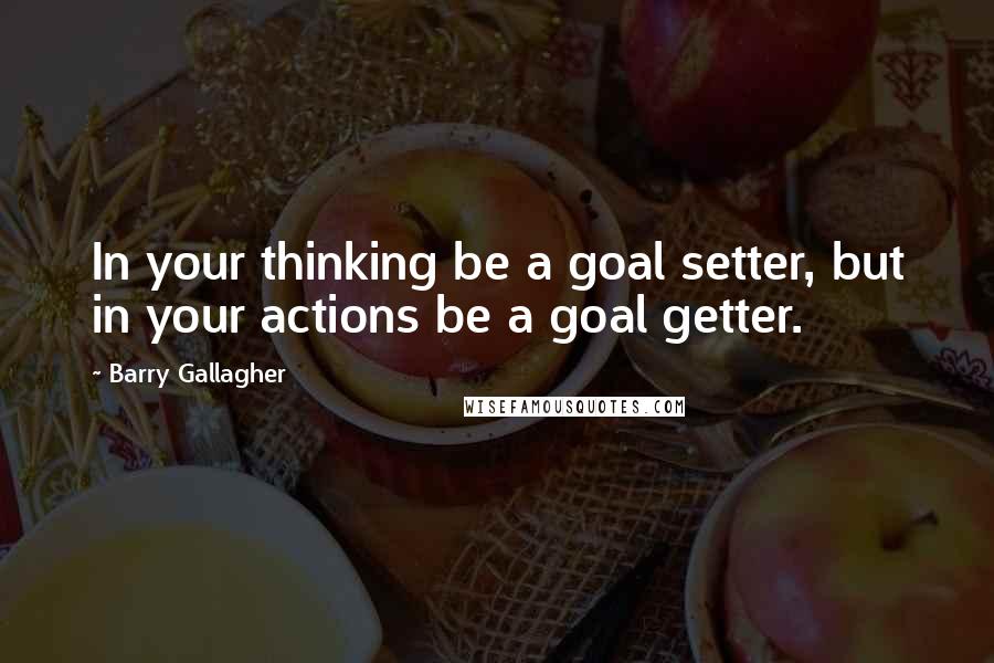 Barry Gallagher Quotes: In your thinking be a goal setter, but in your actions be a goal getter.