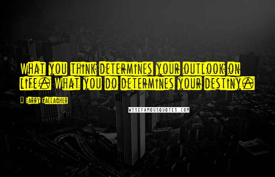 Barry Gallagher Quotes: What you think determines your outlook on life. What you do determines your destiny.