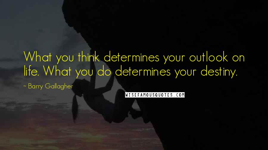 Barry Gallagher Quotes: What you think determines your outlook on life. What you do determines your destiny.