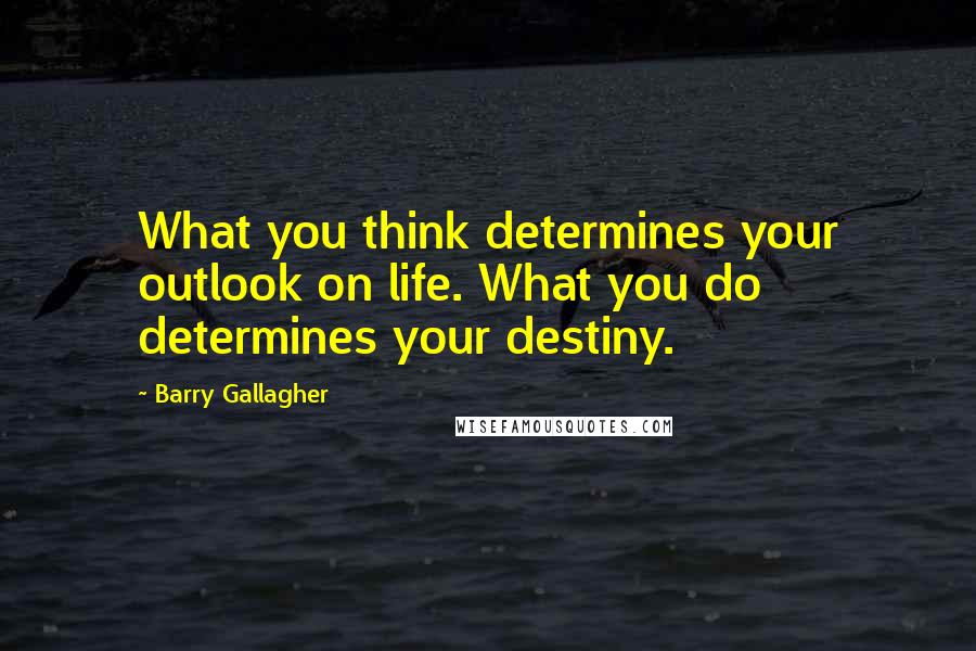 Barry Gallagher Quotes: What you think determines your outlook on life. What you do determines your destiny.