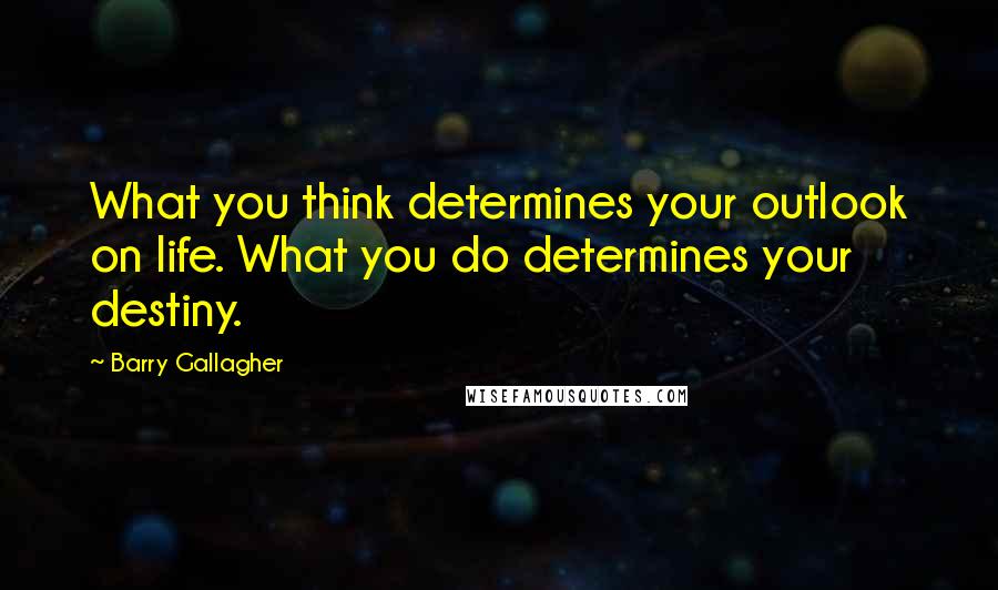 Barry Gallagher Quotes: What you think determines your outlook on life. What you do determines your destiny.