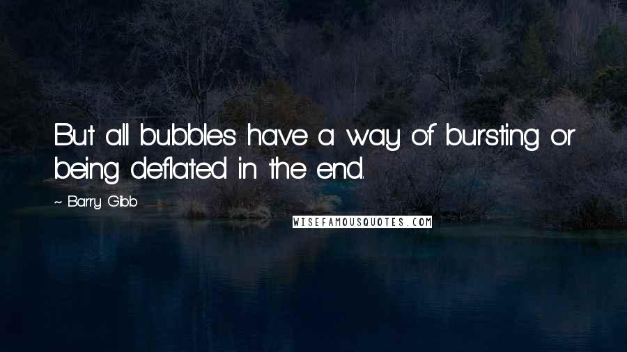 Barry Gibb Quotes: But all bubbles have a way of bursting or being deflated in the end.