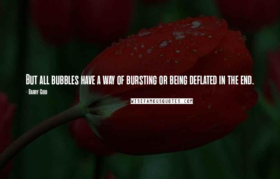 Barry Gibb Quotes: But all bubbles have a way of bursting or being deflated in the end.