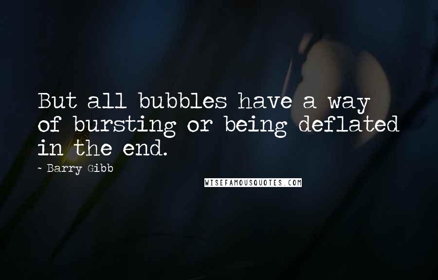 Barry Gibb Quotes: But all bubbles have a way of bursting or being deflated in the end.