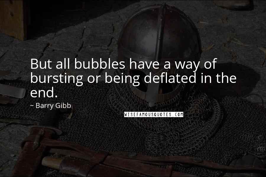 Barry Gibb Quotes: But all bubbles have a way of bursting or being deflated in the end.