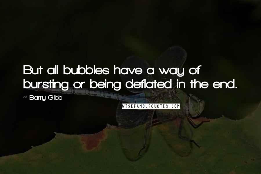 Barry Gibb Quotes: But all bubbles have a way of bursting or being deflated in the end.