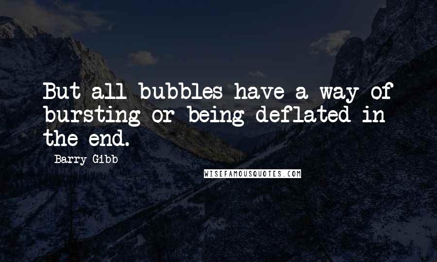 Barry Gibb Quotes: But all bubbles have a way of bursting or being deflated in the end.