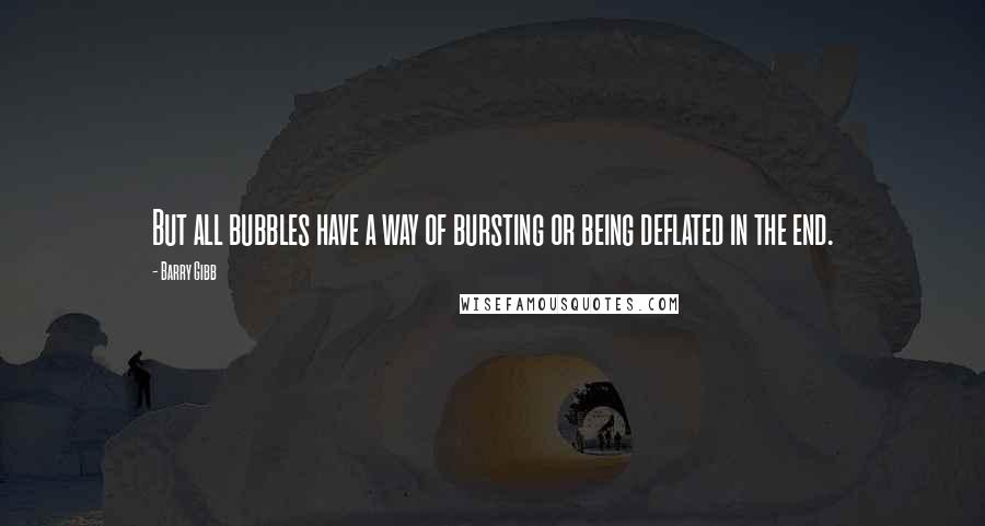 Barry Gibb Quotes: But all bubbles have a way of bursting or being deflated in the end.