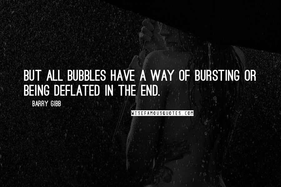 Barry Gibb Quotes: But all bubbles have a way of bursting or being deflated in the end.