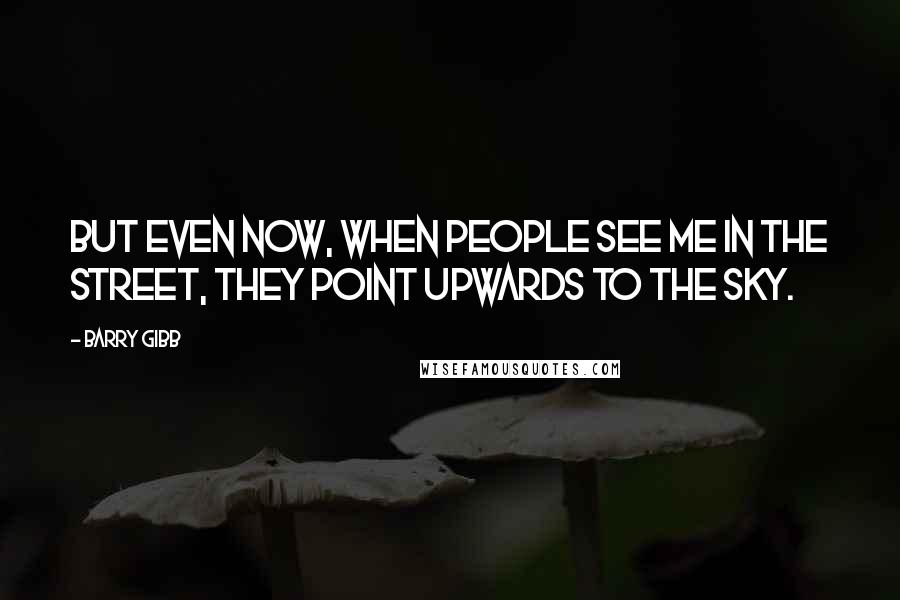 Barry Gibb Quotes: But even now, when people see me in the street, they point upwards to the sky.