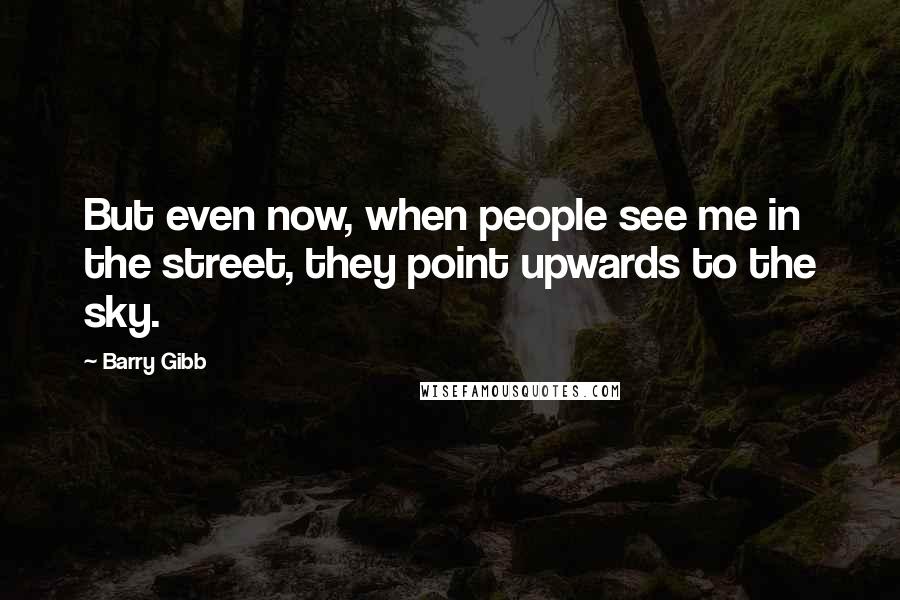 Barry Gibb Quotes: But even now, when people see me in the street, they point upwards to the sky.