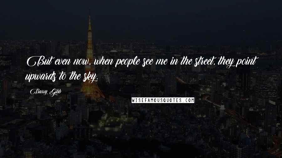 Barry Gibb Quotes: But even now, when people see me in the street, they point upwards to the sky.