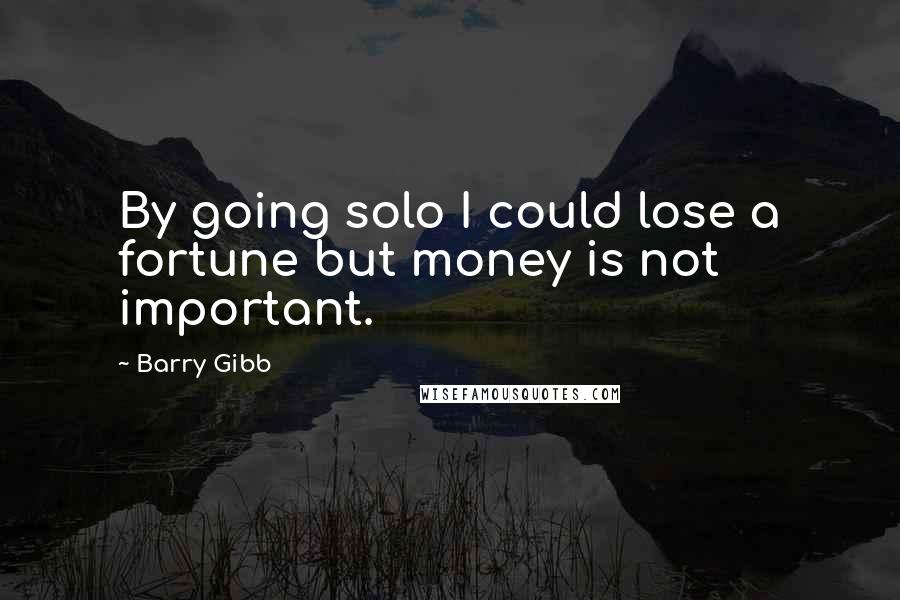 Barry Gibb Quotes: By going solo I could lose a fortune but money is not important.