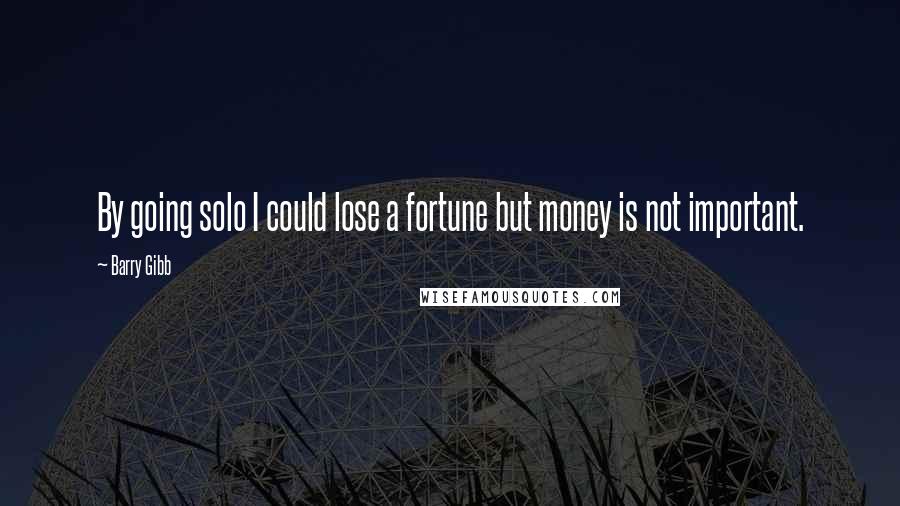 Barry Gibb Quotes: By going solo I could lose a fortune but money is not important.