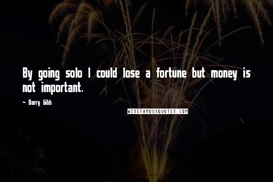 Barry Gibb Quotes: By going solo I could lose a fortune but money is not important.