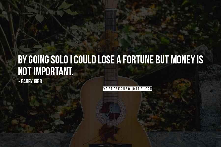 Barry Gibb Quotes: By going solo I could lose a fortune but money is not important.