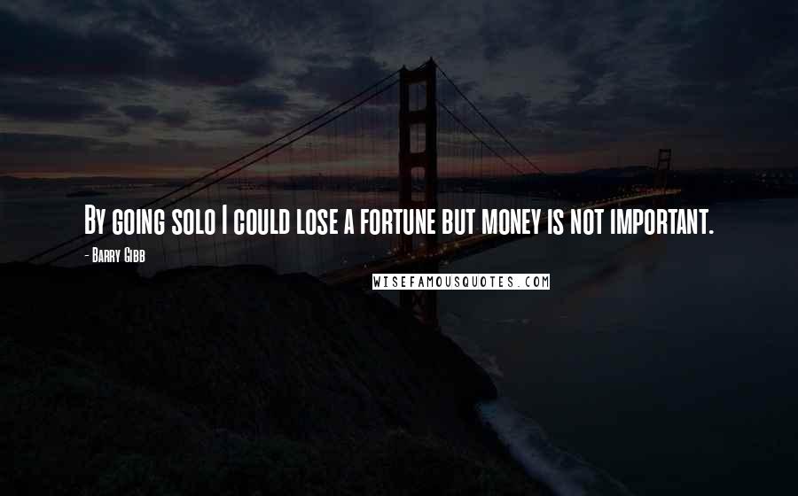 Barry Gibb Quotes: By going solo I could lose a fortune but money is not important.