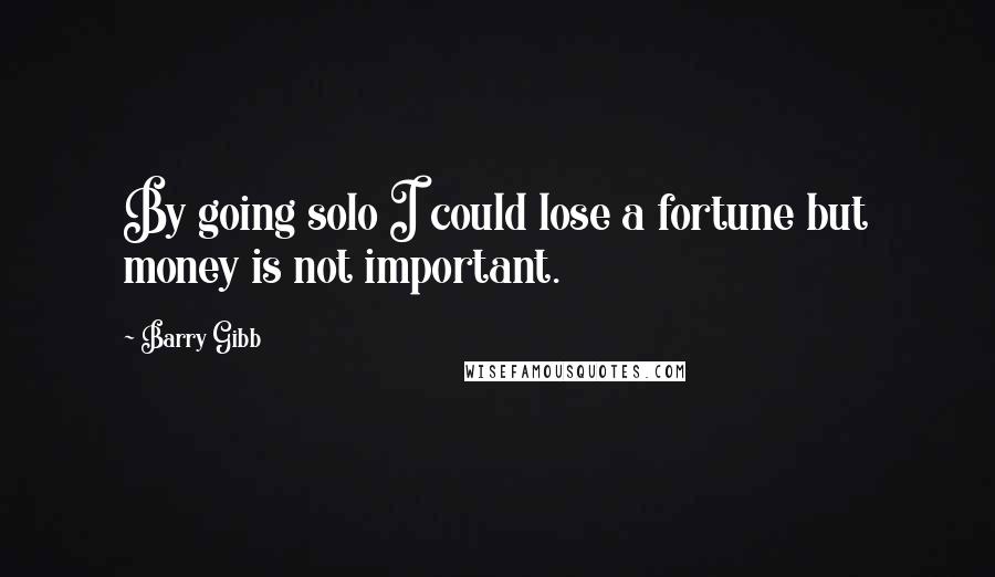 Barry Gibb Quotes: By going solo I could lose a fortune but money is not important.