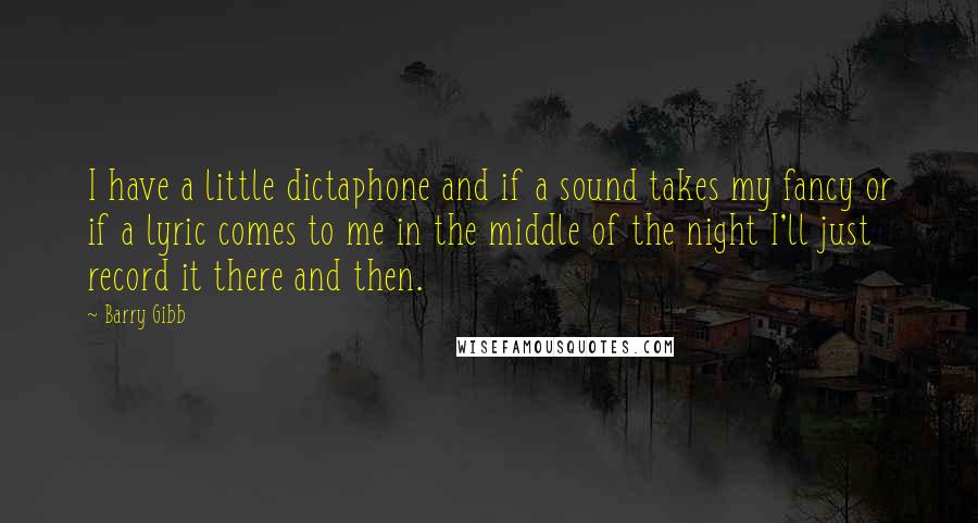Barry Gibb Quotes: I have a little dictaphone and if a sound takes my fancy or if a lyric comes to me in the middle of the night I'll just record it there and then.