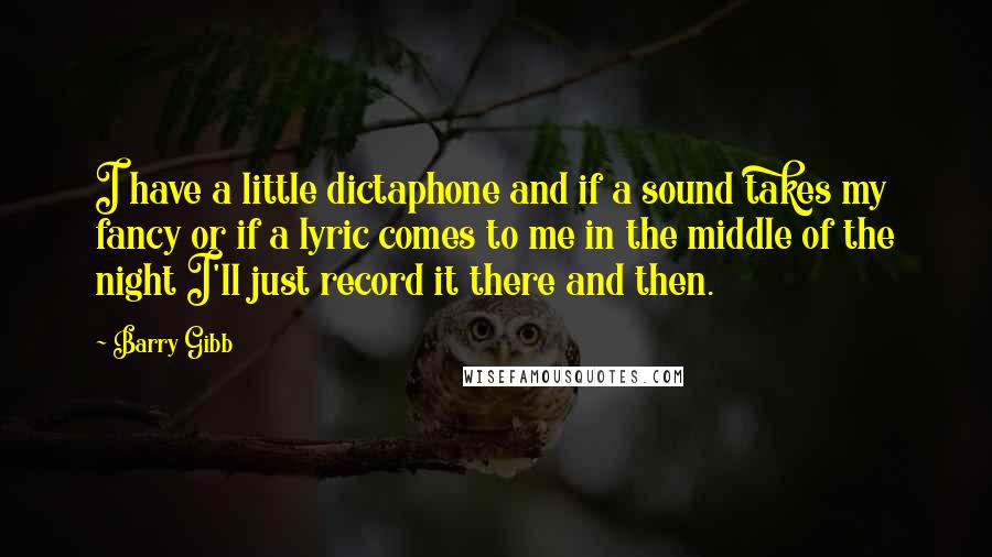 Barry Gibb Quotes: I have a little dictaphone and if a sound takes my fancy or if a lyric comes to me in the middle of the night I'll just record it there and then.
