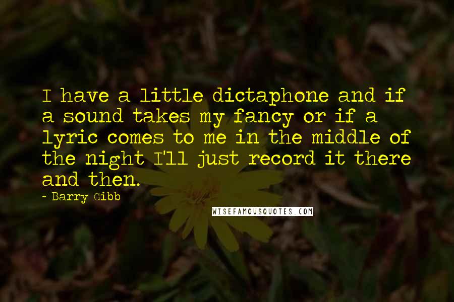 Barry Gibb Quotes: I have a little dictaphone and if a sound takes my fancy or if a lyric comes to me in the middle of the night I'll just record it there and then.