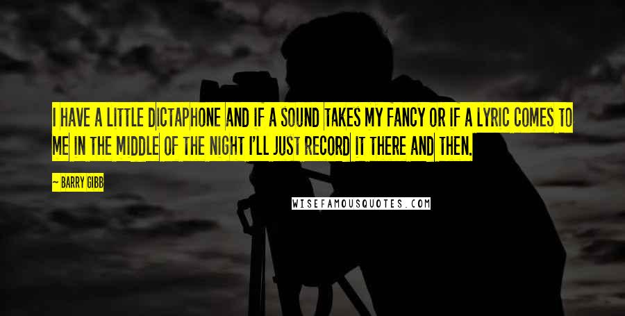 Barry Gibb Quotes: I have a little dictaphone and if a sound takes my fancy or if a lyric comes to me in the middle of the night I'll just record it there and then.