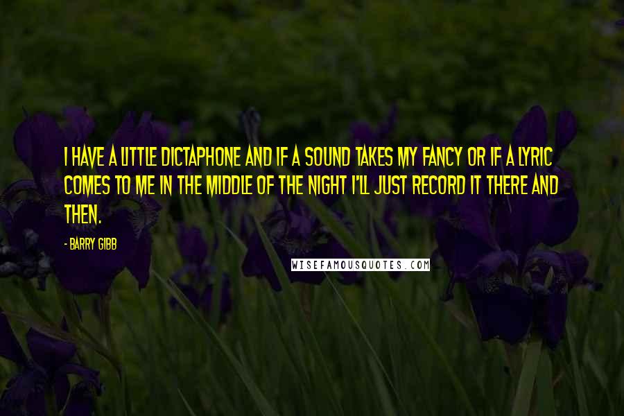 Barry Gibb Quotes: I have a little dictaphone and if a sound takes my fancy or if a lyric comes to me in the middle of the night I'll just record it there and then.