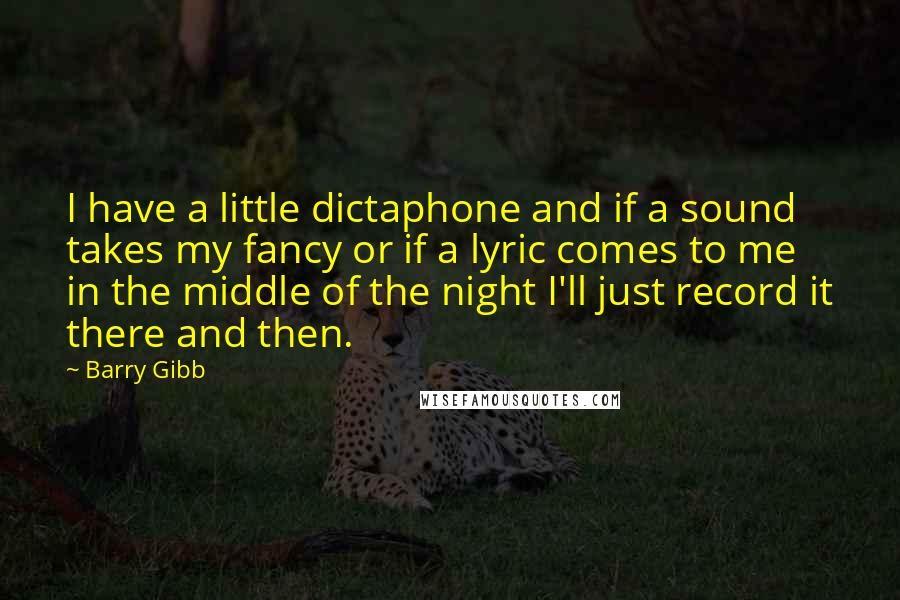 Barry Gibb Quotes: I have a little dictaphone and if a sound takes my fancy or if a lyric comes to me in the middle of the night I'll just record it there and then.