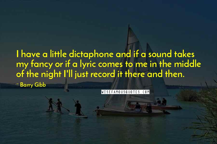 Barry Gibb Quotes: I have a little dictaphone and if a sound takes my fancy or if a lyric comes to me in the middle of the night I'll just record it there and then.