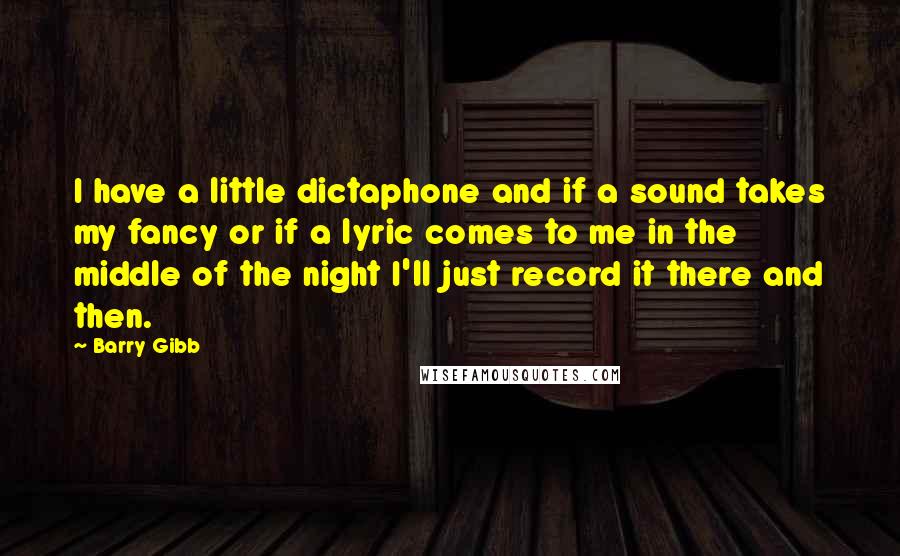 Barry Gibb Quotes: I have a little dictaphone and if a sound takes my fancy or if a lyric comes to me in the middle of the night I'll just record it there and then.