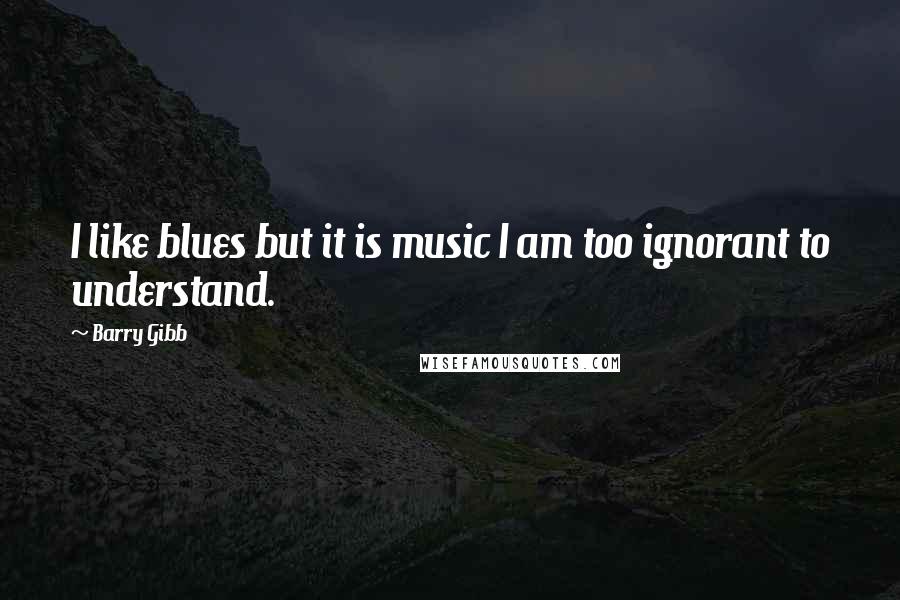 Barry Gibb Quotes: I like blues but it is music I am too ignorant to understand.