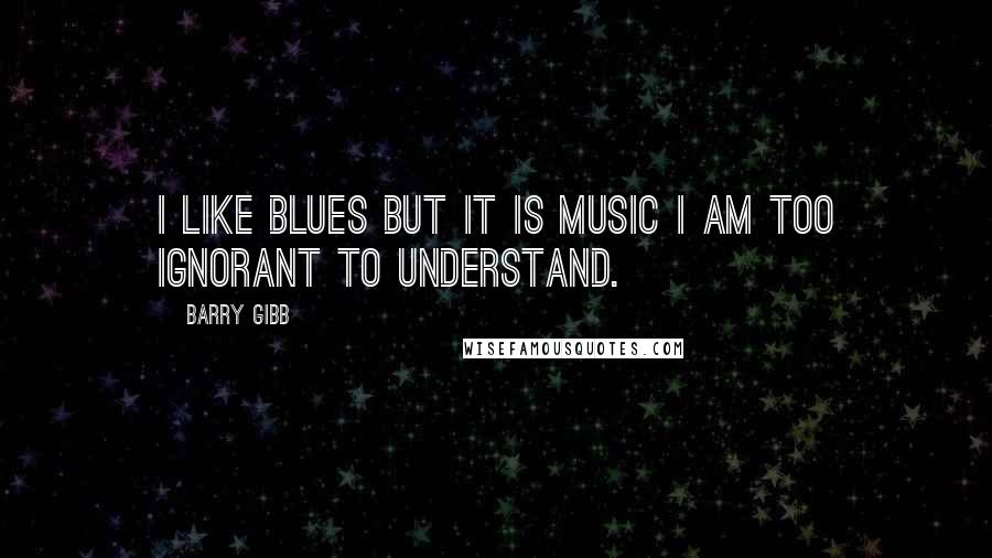 Barry Gibb Quotes: I like blues but it is music I am too ignorant to understand.