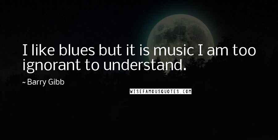 Barry Gibb Quotes: I like blues but it is music I am too ignorant to understand.