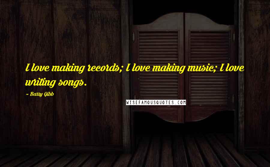 Barry Gibb Quotes: I love making records; I love making music; I love writing songs.