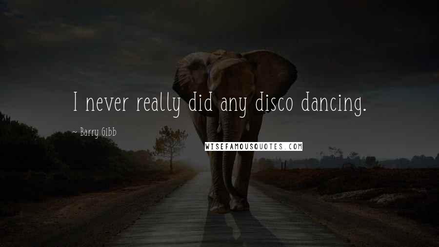 Barry Gibb Quotes: I never really did any disco dancing.