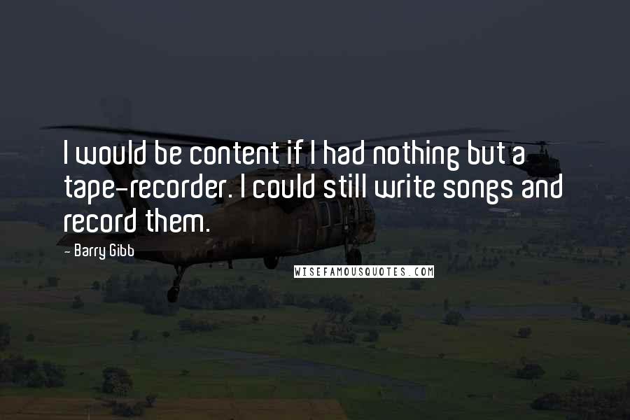 Barry Gibb Quotes: I would be content if I had nothing but a tape-recorder. I could still write songs and record them.