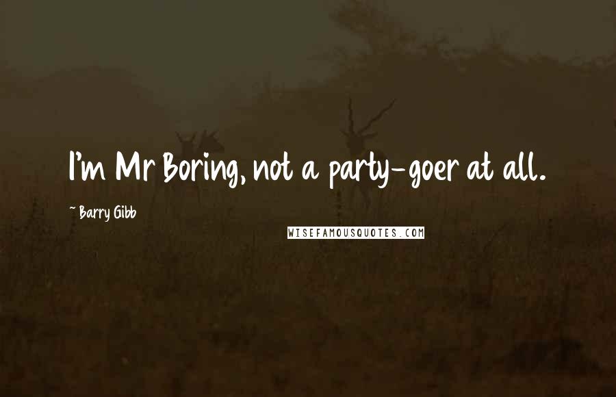 Barry Gibb Quotes: I'm Mr Boring, not a party-goer at all.