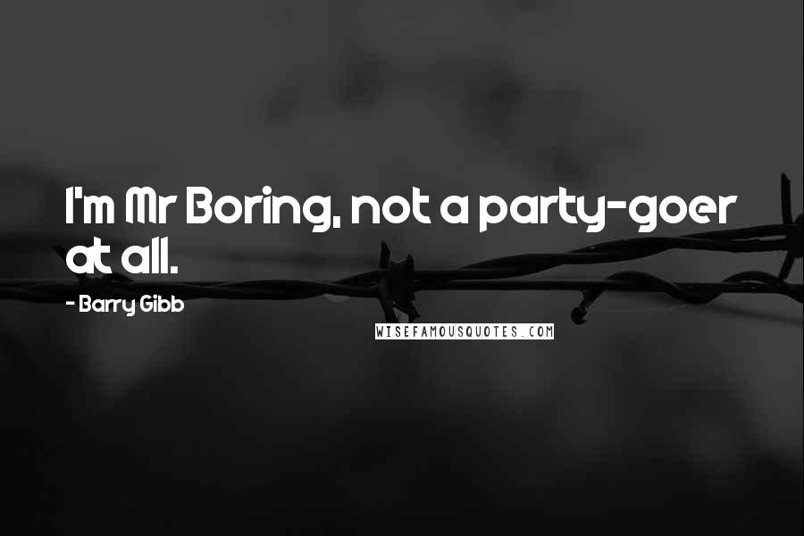 Barry Gibb Quotes: I'm Mr Boring, not a party-goer at all.