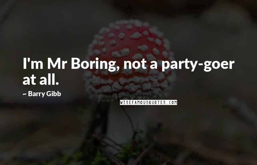 Barry Gibb Quotes: I'm Mr Boring, not a party-goer at all.