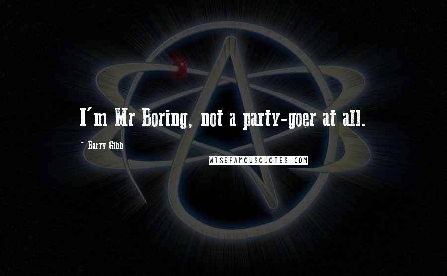 Barry Gibb Quotes: I'm Mr Boring, not a party-goer at all.