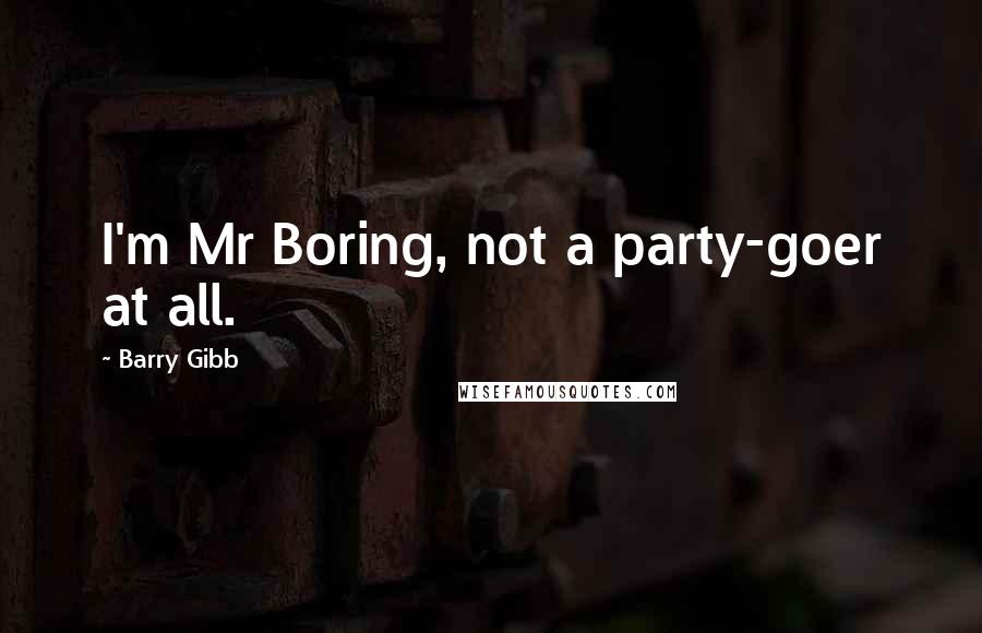 Barry Gibb Quotes: I'm Mr Boring, not a party-goer at all.