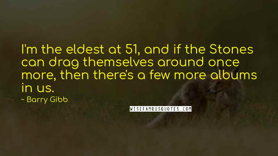 Barry Gibb Quotes: I'm the eldest at 51, and if the Stones can drag themselves around once more, then there's a few more albums in us.