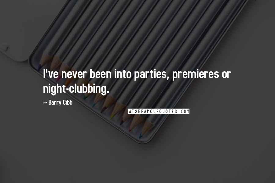 Barry Gibb Quotes: I've never been into parties, premieres or night-clubbing.