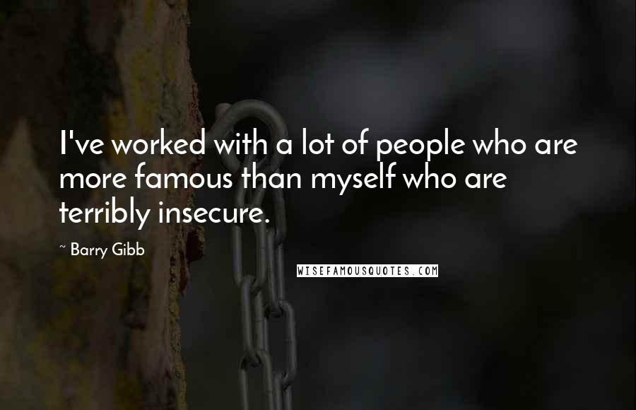 Barry Gibb Quotes: I've worked with a lot of people who are more famous than myself who are terribly insecure.
