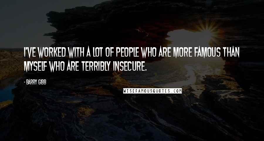 Barry Gibb Quotes: I've worked with a lot of people who are more famous than myself who are terribly insecure.