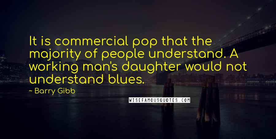 Barry Gibb Quotes: It is commercial pop that the majority of people understand. A working man's daughter would not understand blues.