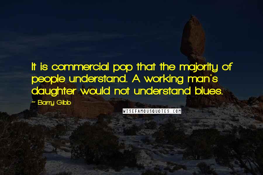 Barry Gibb Quotes: It is commercial pop that the majority of people understand. A working man's daughter would not understand blues.